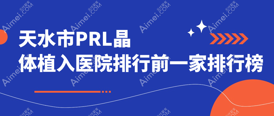 天水市PRL晶体植入医院排行前一家排行榜 天水市PRL晶体植入医院排行前一家排行榜