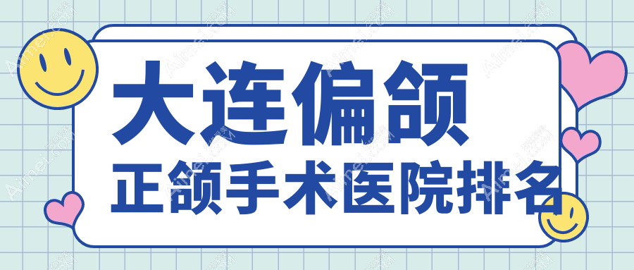 大连偏颌正颌手术医院排名 大连偏颌正颌手术医院排名