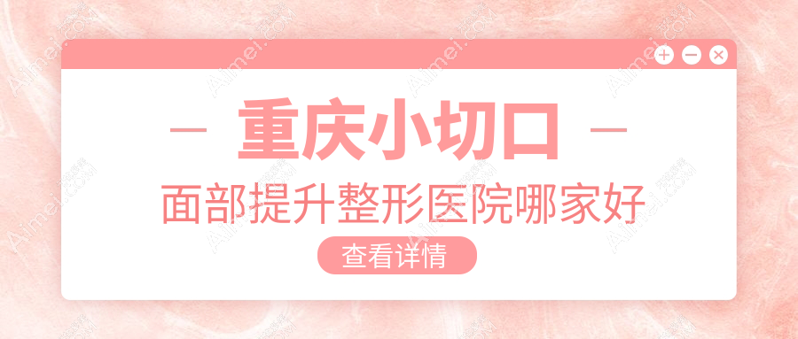 重庆小切口面部提升整形医院哪家好 重庆小切口面部提升整形医院哪家好
