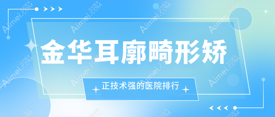 金华耳廓畸形矫正技术强的医院排行 金华耳廓畸形矫正技术强的医院排行