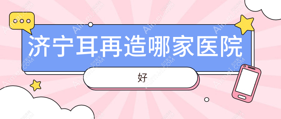 济宁耳再造哪家医院好?整形医院、声誉评价价格收费表预览!
