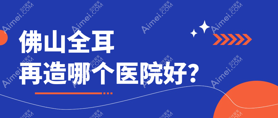 佛山全耳再造哪个医院好?特选十家当地技术较高的整形机构