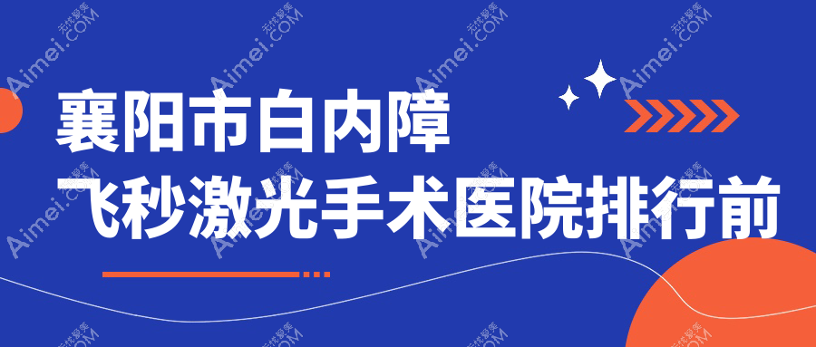襄阳市白内障飞秒激光手术医院排行前一家排名榜单 襄阳市白内障飞秒激光手术医院排行前一家排名榜单
