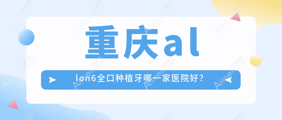 重庆allon6全口种植牙哪一家医院好?重庆allon6全口种植牙的医院有沙坪坝康瑞/向日葵南坪东路店