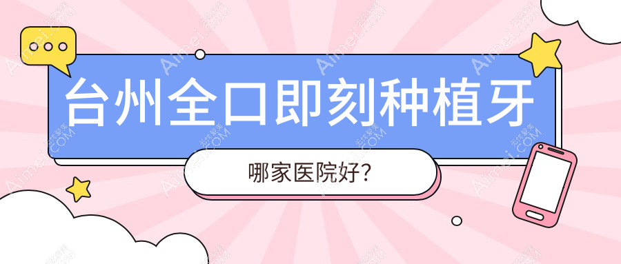 台州全口即刻种植牙哪家医院好?台州全口种植牙/allon6全口种植牙选择这几家