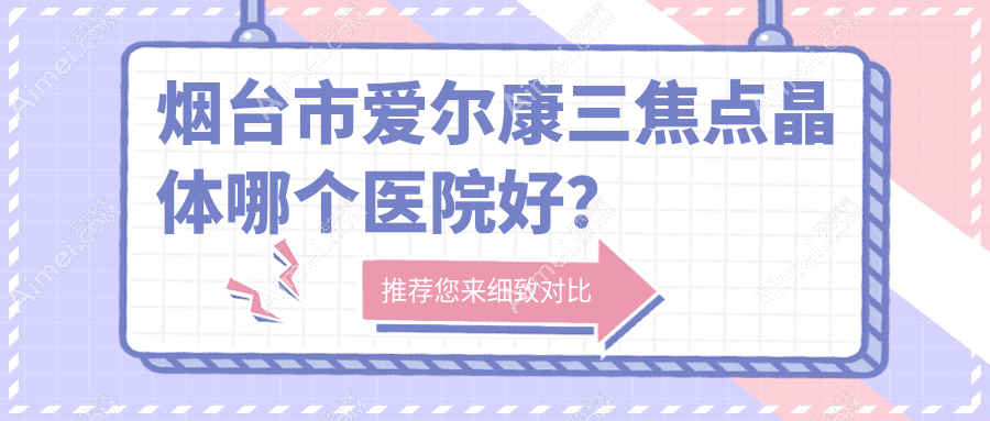 烟台市爱尔康三焦点晶体哪个医院好?硬实力口碑相对比:华厦眼科||等一家