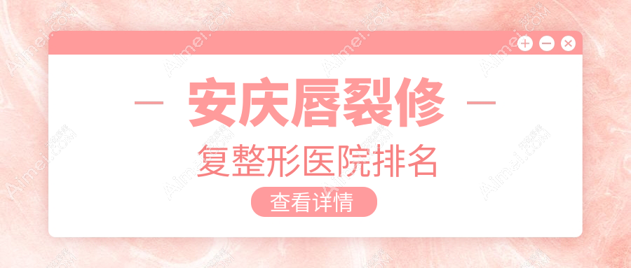 安庆唇裂修复医院排名前5:维多利亚、好梦做兔唇修复更好