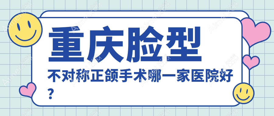 重庆脸型不对称正颌手术哪一家医院好?重庆凸嘴正颌手术/龅牙正颌手术可选这些