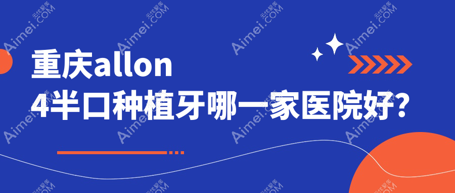 重庆allon4半口种植牙哪一家医院好?重庆半口即刻种植牙/半口种植牙挑选这些