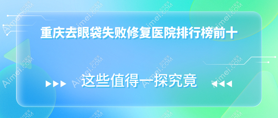重庆去眼袋失败修复医院排行榜前十