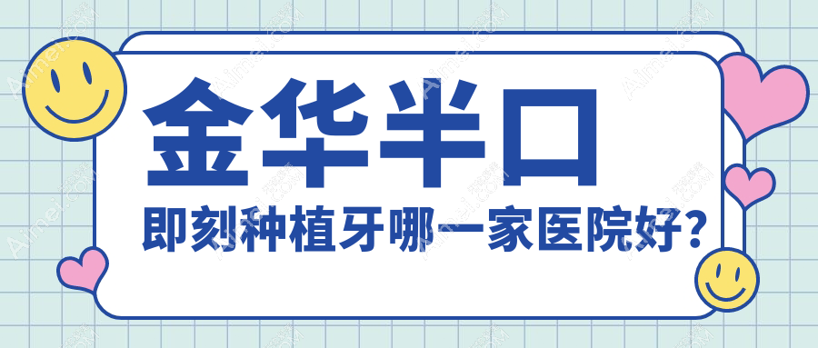 金华半口即刻种植牙哪一家医院好?金华半口即刻种植牙的医院有金东静亚/义乌众牙