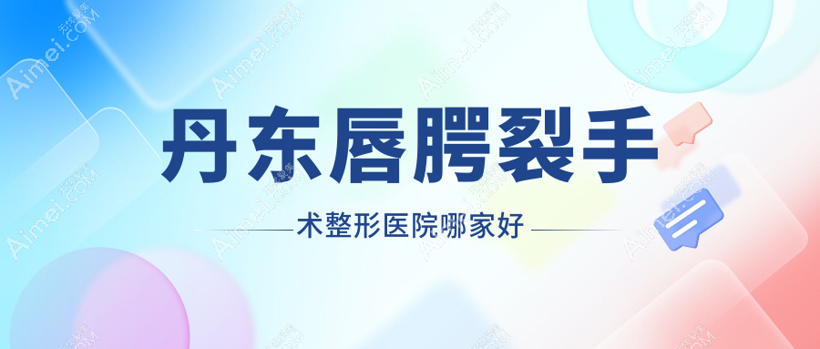丹东唇腭裂手术哪家好?推荐丹东唇腭裂手术有口皆碑还正规的医院