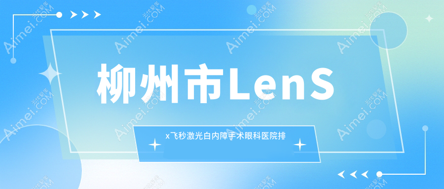 柳州市LenSx飞秒激光白内障手术眼科医院排名 柳州市LenSx飞秒激光白内障手术眼科医院排名