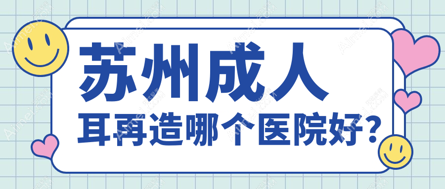 苏州成人耳再造哪个医院好?技术力声誉对比:金阊医院美容科|康美|玥美等十家