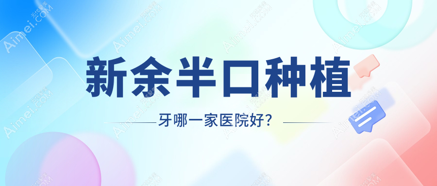 新余半口种植牙哪一家医院好?排名前十医院有美佳/渝水现代