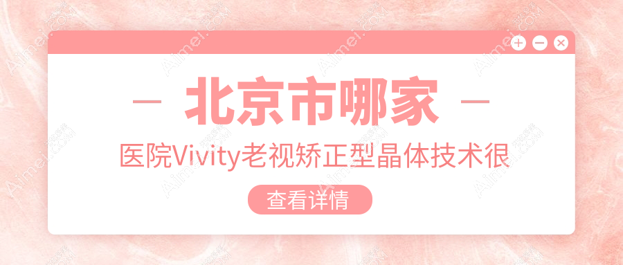 北京市哪家医院Vivity老视矫正型晶体技术很好?优选十家热门医院,附医院详细介绍