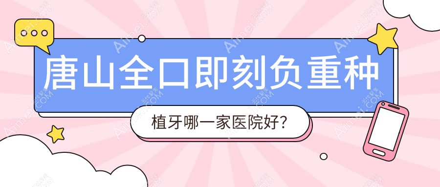 唐山全口即刻负重种植牙哪一家医院好?排名前十医院有玉田舒适/微尔特英伦