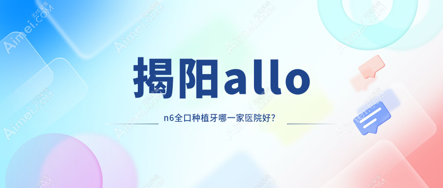 揭阳allon6全口种植牙哪一家医院好? 揭阳allon6全口种植牙哪一家医院好?