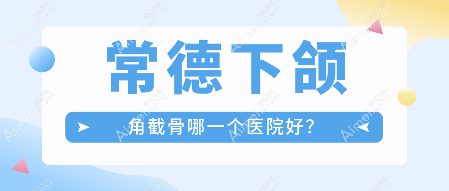 常德下颌角截骨哪一个医院好?伊丽莎白、曹家、美莱等这10家技术很好