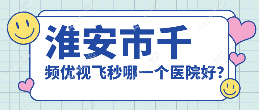淮安市千频优视飞秒哪一个医院好?精挑一家当地技术不低的整形机构