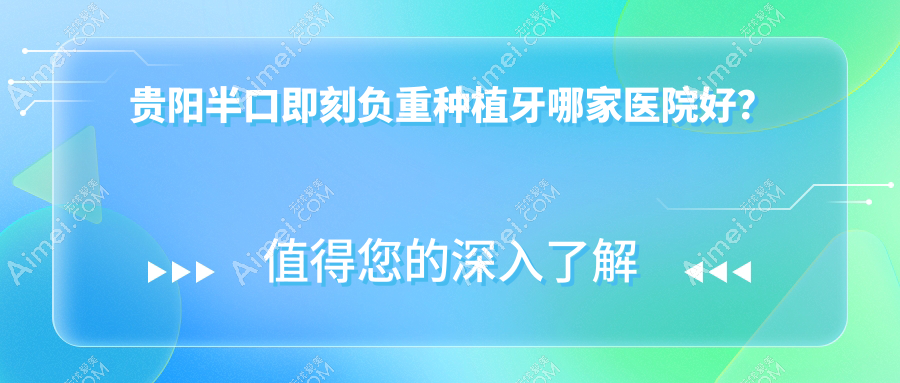 贵阳半口即刻负重种植牙哪家医院好?贵阳半口即刻负重种植牙的医院有南明富林/白云雅适尚