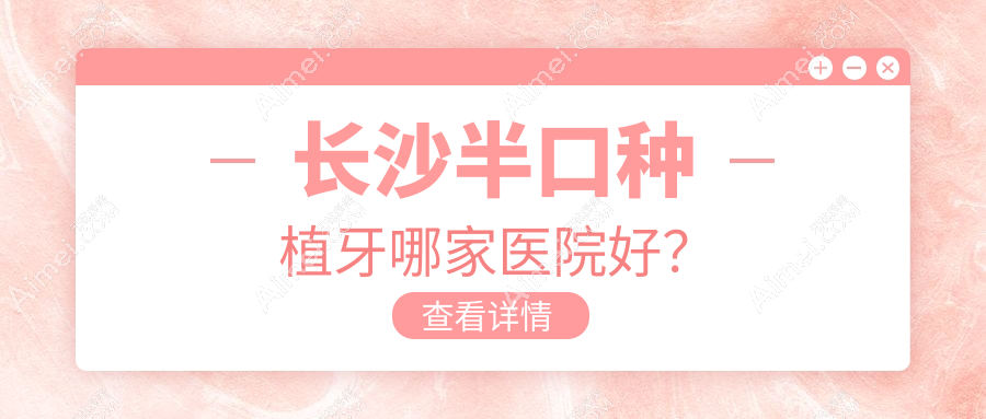 长沙半口种植牙哪家医院好?长沙多颗种植牙/全口种植牙可选这几家