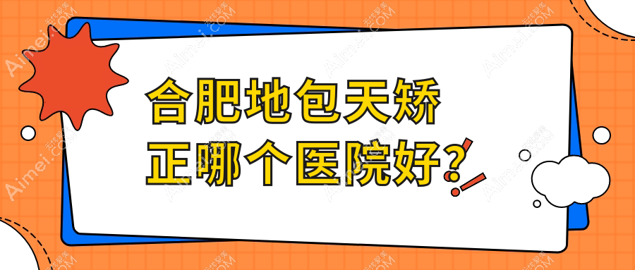 合肥地包天矫正哪个医院好? 合肥地包天矫正哪个医院好?