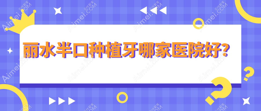 丽水半口种植牙哪家医院好?丽水单颗种植牙/全口种植牙可选这几家
