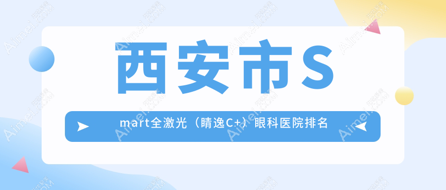 西安市Smart全激光(睛逸C+)眼科医院排名 西安市Smart全激光(睛逸C+)眼科医院排名