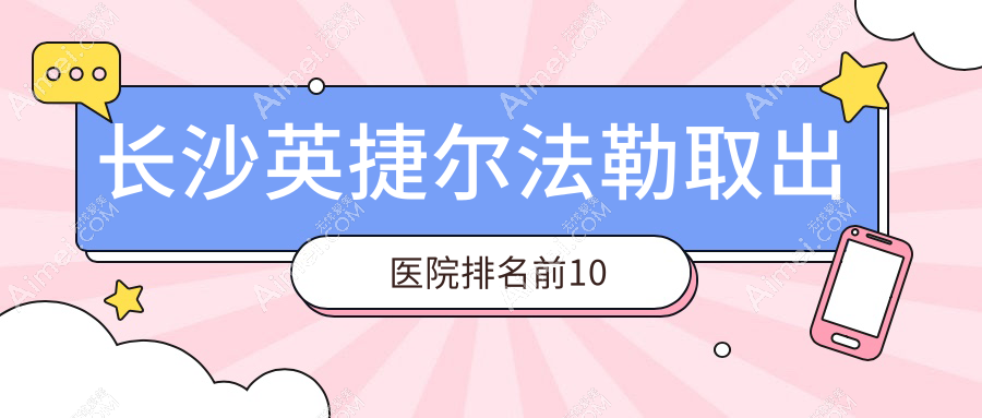 长沙英捷尔法勒取出医院排名前10 长沙英捷尔法勒取出医院排名前10