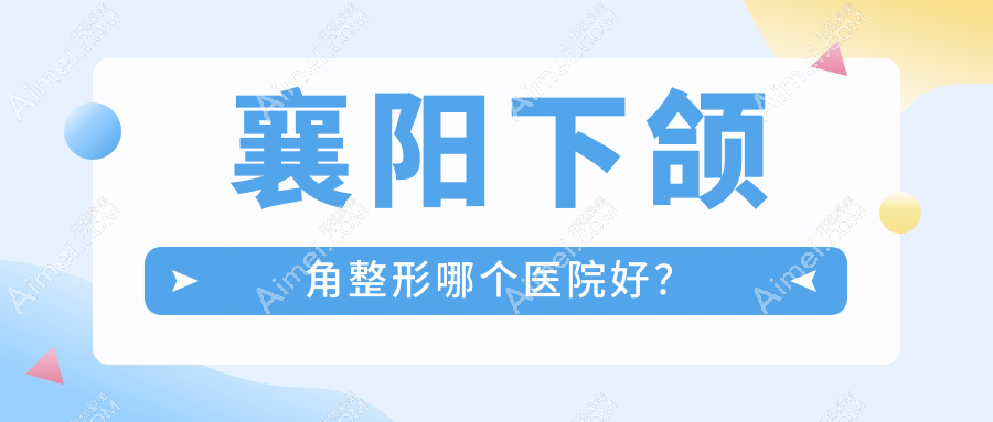 襄阳下颌角整形哪个医院好？