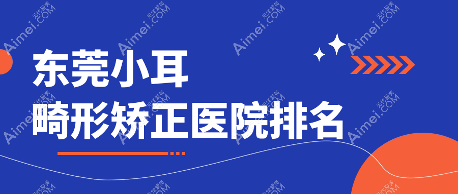 东莞小耳畸形矫正医院排名 东莞小耳畸形矫正医院排名