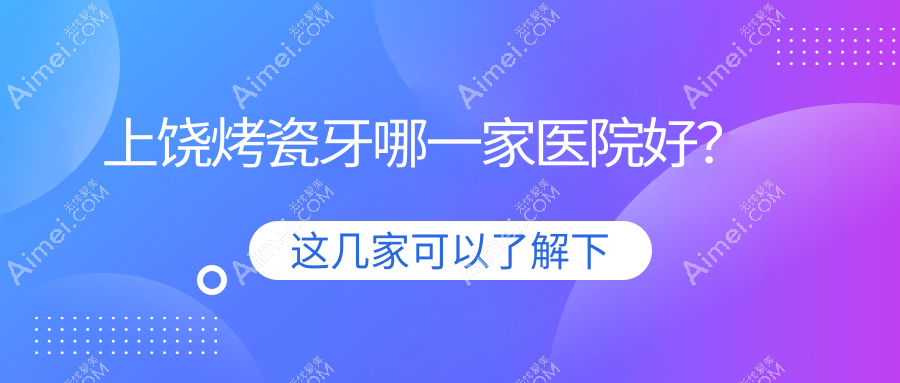 上饶烤瓷牙哪一家医院好?上饶瓷贴面/镶牙可选这几家