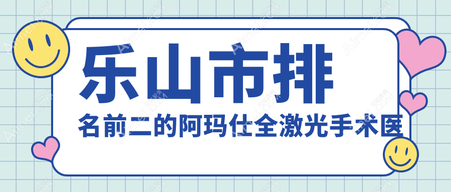 乐山市排名前二的阿玛仕全激光手术医院名单公布 乐山市排名前二的阿玛仕全激光手术医院名单公布