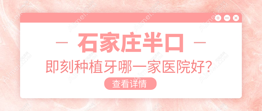 石家庄半口即刻种植牙哪一家医院好?石家庄半口种植牙/半口即刻负重种植牙挑选这些