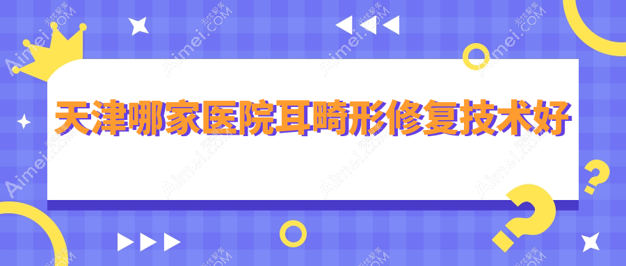 天津哪家医院耳畸形修复技术好?优选10家受欢迎医院,附医院详细解析