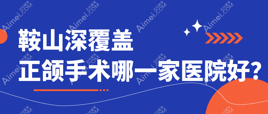 鞍山深覆盖正颌手术哪一家医院好?排名前十医院有立山区泰明/经济开发区启宏