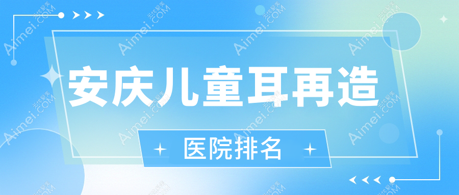 安庆儿童耳再造好的医院排名,友友真实点评医院分享