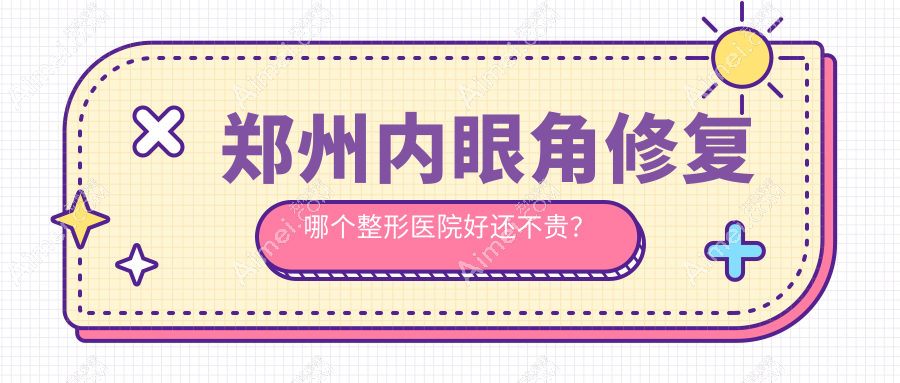 郑州内眼角修复哪个医院好还不贵?大学第二附属医院正美、喜丽好还不贵