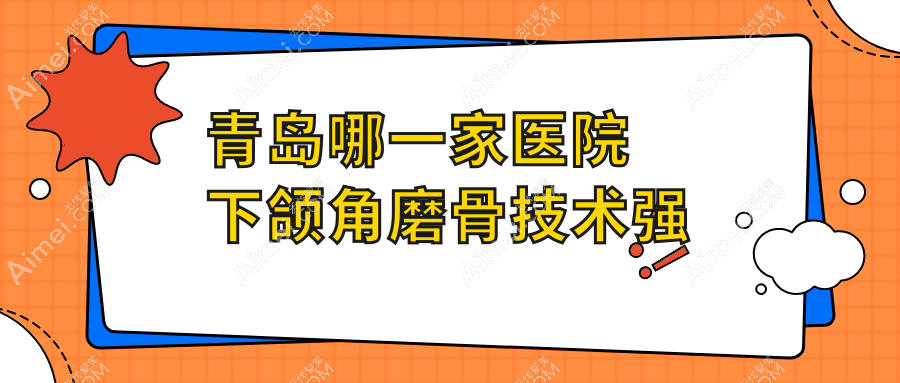 青岛哪一家医院下颌角磨骨技术强