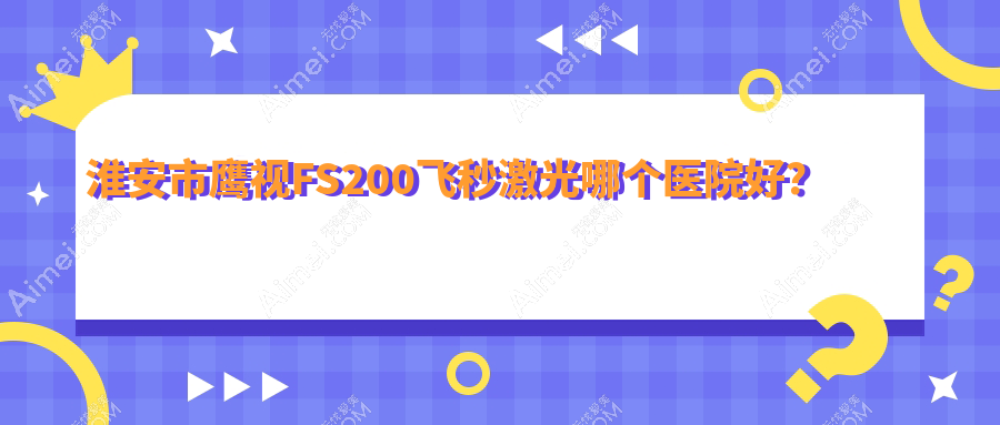 淮安市鹰视FS200飞秒激光哪个医院好?技术人气对比:爱尔眼科、、等一家