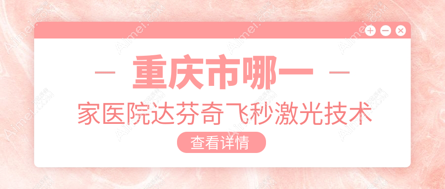 重庆市哪一家医院达芬奇飞秒激光技术强?精挑十家超人气医院,附医院详细讲解