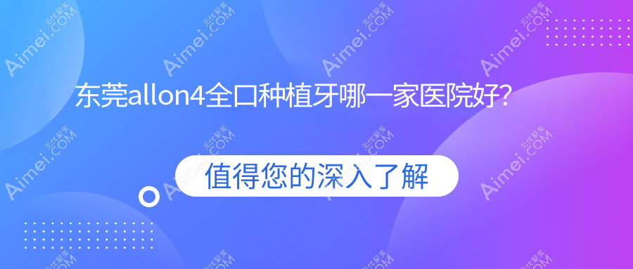 东莞allon4全口种植牙哪一家医院好?东莞全口种植牙/全口即刻种植牙甄选这几个