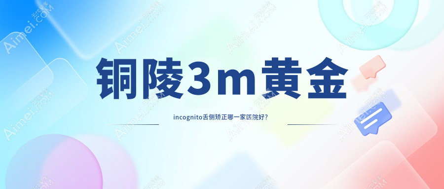 铜陵3m黄金incognito舌侧矫正哪一家医院好？