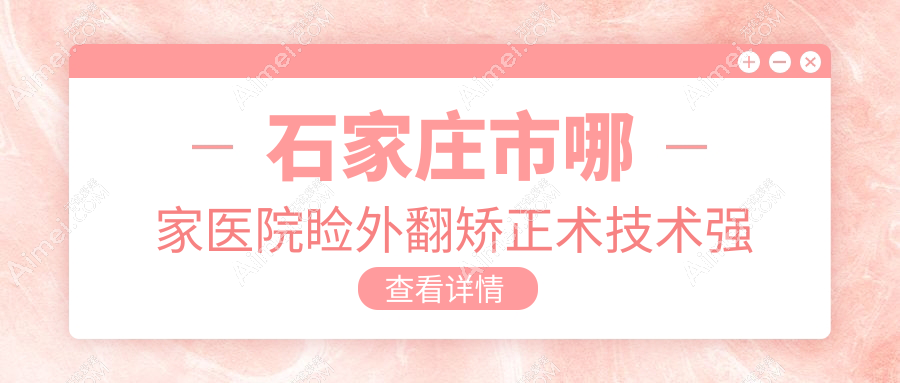 石家庄市哪家医院睑外翻矫正术技术强?甄选5家热门医院,附医院详细介绍