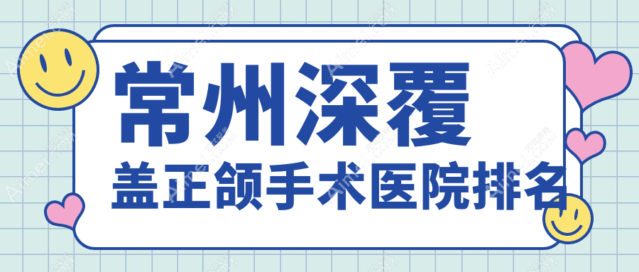 常州深覆盖正颌手术医院排名常州深覆盖正颌手术南州好还便宜