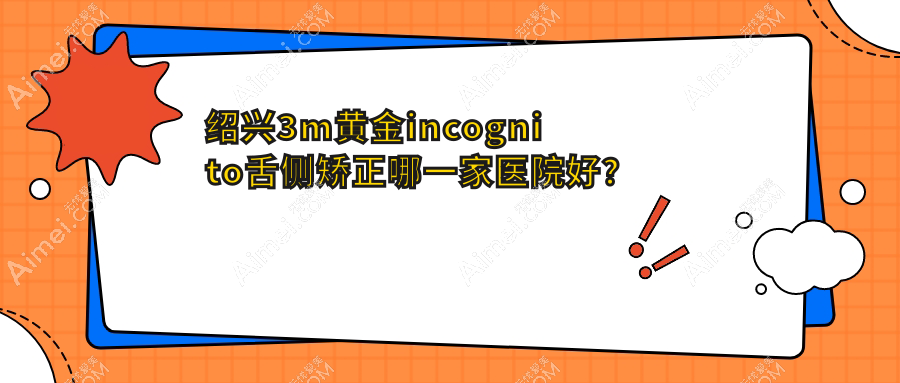 绍兴3m黄金incognito舌侧矫正哪一家医院好?排名前十医院有诸暨牙名仕/嵊州加美