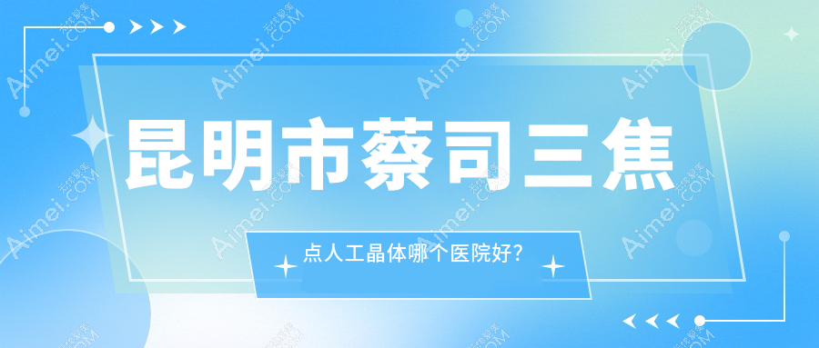 昆明市蔡司三焦点人工晶体哪个医院好?2024排行榜:康特森/华厦眼科/普瑞等上榜!附价目表