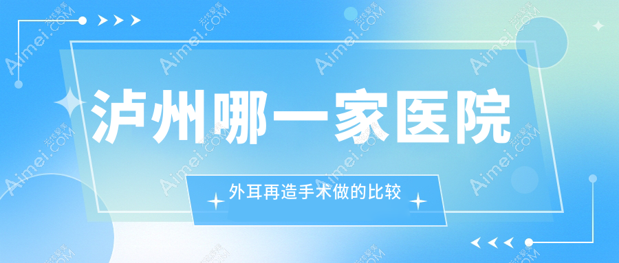 泸州哪一家医院外耳再造手术做的比较好?全新泸州外耳再造排名榜TOP五医院发布