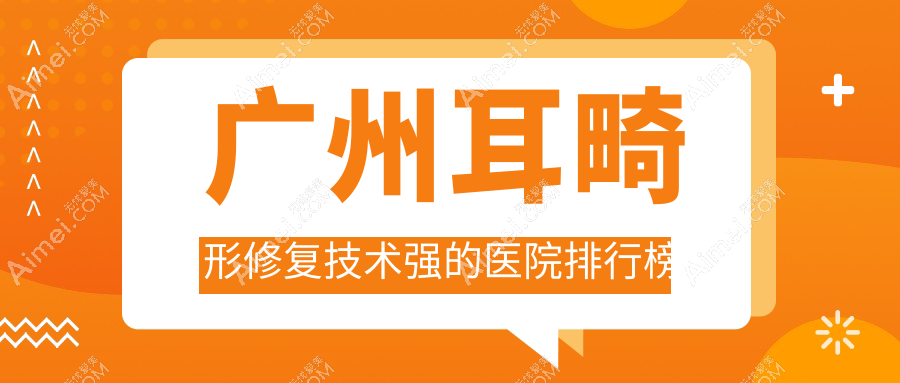 公开!广州耳畸形修复技术强的医院排行榜|前十名全面解析,有几家是公办